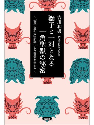 cover image of 獅子と一対となる一角聖獣の秘密 ～「獅子と狛犬」が誕生した背景を考えた～